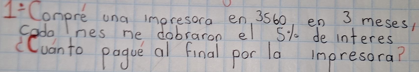 1Comere una impresora en, 3560, en 3 meses/ 
codo lnes ne dobraron el 5% de interes 
(Cvanto pague al final por la inpresora?