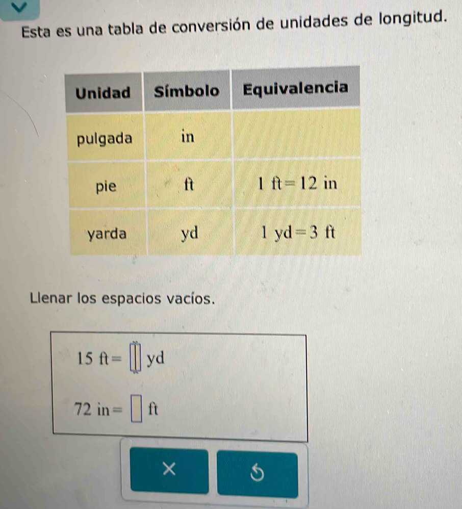 Esta es una tabla de conversión de unidades de longitud.
Llenar los espacios vacíos.
15ft=□ yd
72in=□ ft
×