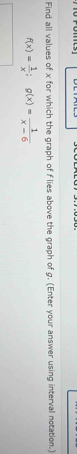 Find all values of x for which the graph of f lies above the graph of g. (Enter your answer using interval notation.)
f(x)= 1/x ;g(x)= 1/x-6 