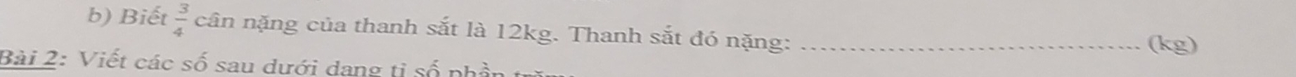 Biết  3/4  cân nặng của thanh sắt là 12kg. Thanh sắt đó nặng:_ 
(kg) 
Bài 2: Viết các số sau dưới dang tỉ số phần tră