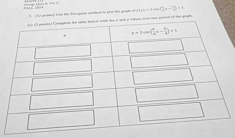 MATH 121
Group Quiz 8, Ver C
FALL 2024
3. (12 points) Use the five-point method to plot the graph of f(x)=2cos ( π /4 x- π /4 )+1.
iod of the graph.