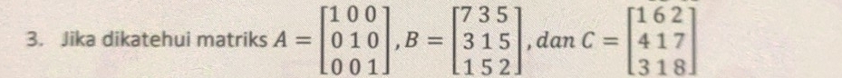 Jika dikatehui matriks A=beginbmatrix 100 010 001endbmatrix , B=beginbmatrix 735 315 152endbmatrix , dan C=beginbmatrix 162 417 318endbmatrix