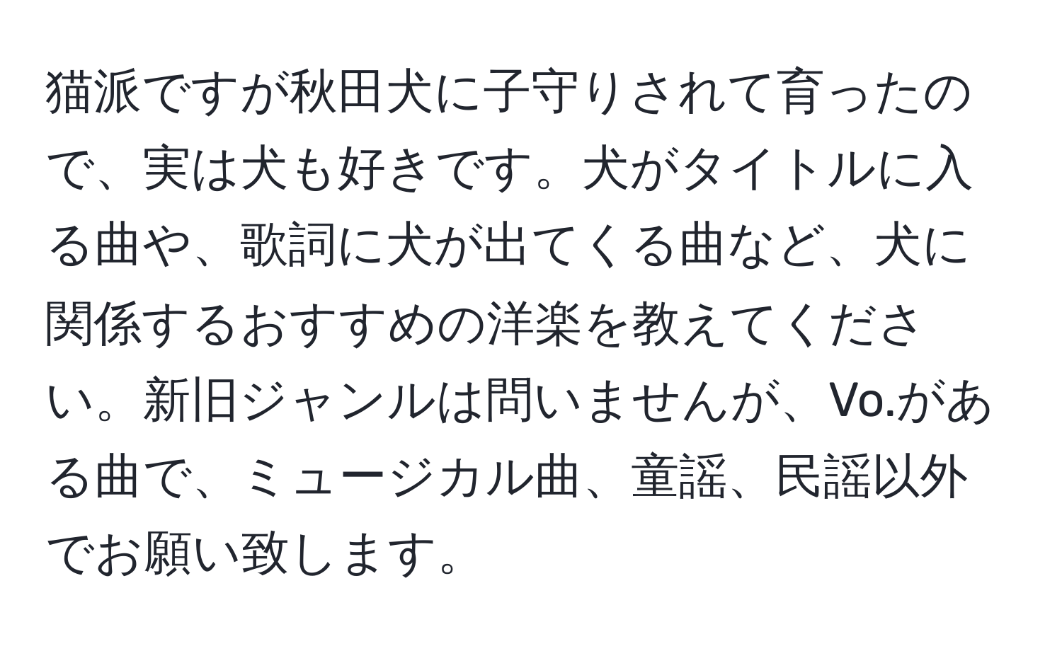 猫派ですが秋田犬に子守りされて育ったので、実は犬も好きです。犬がタイトルに入る曲や、歌詞に犬が出てくる曲など、犬に関係するおすすめの洋楽を教えてください。新旧ジャンルは問いませんが、Vo.がある曲で、ミュージカル曲、童謡、民謡以外でお願い致します。