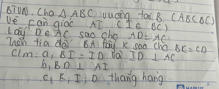 BTUN: Che △ ABC uuong fai B B. (AB
ve Fan giac AI I∈ BC 1 
Lay D∈ AC sao cho AD=AC
Then tia dēi BA fay k soo cho BK=CD
C 1m:a_1BI=ID va TI ) ⊥ AC
b_1BD⊥ AI
C_1, K_iI_iD thang hang