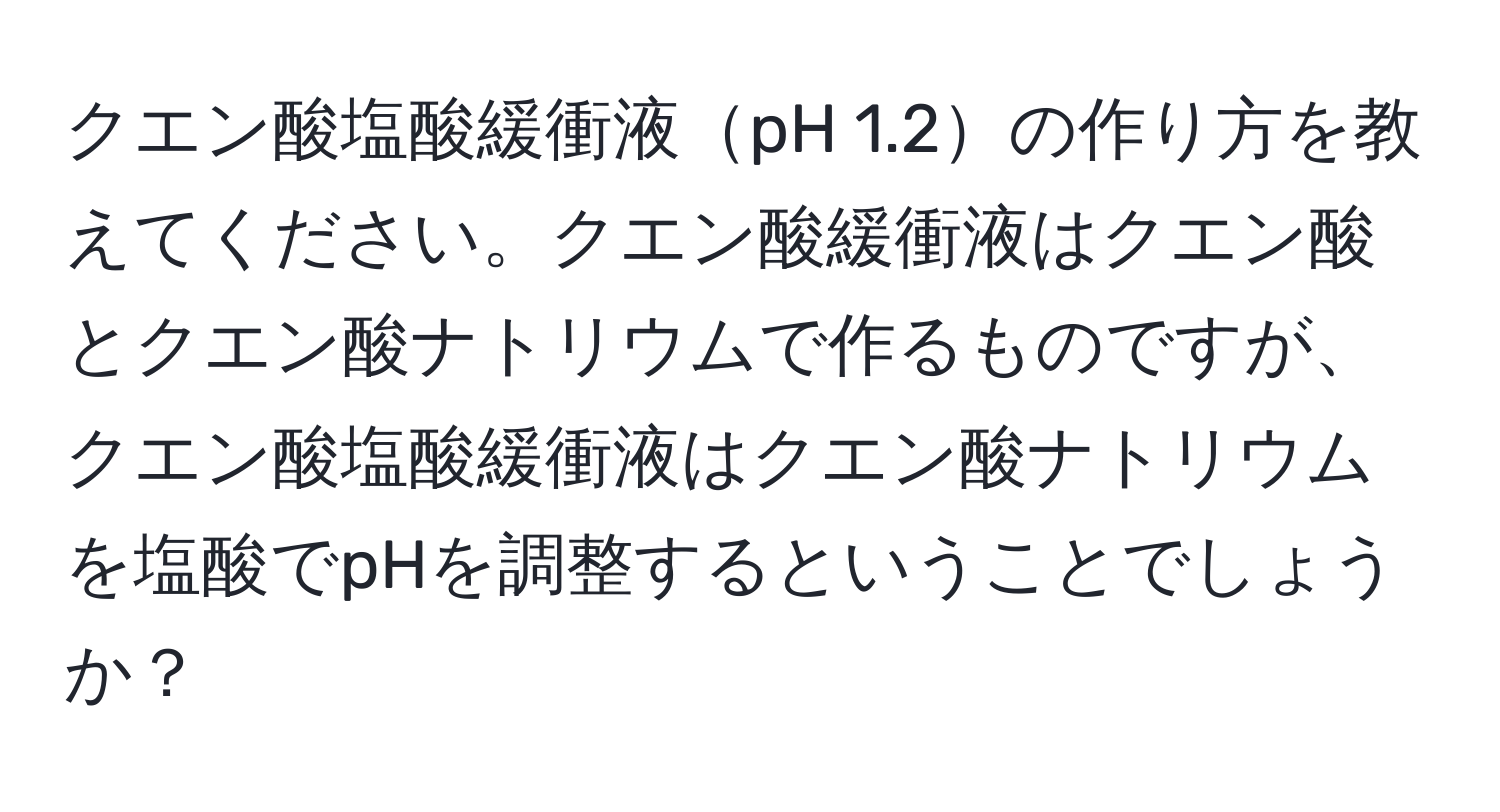 クエン酸塩酸緩衝液pH 1.2の作り方を教えてください。クエン酸緩衝液はクエン酸とクエン酸ナトリウムで作るものですが、クエン酸塩酸緩衝液はクエン酸ナトリウムを塩酸でpHを調整するということでしょうか？