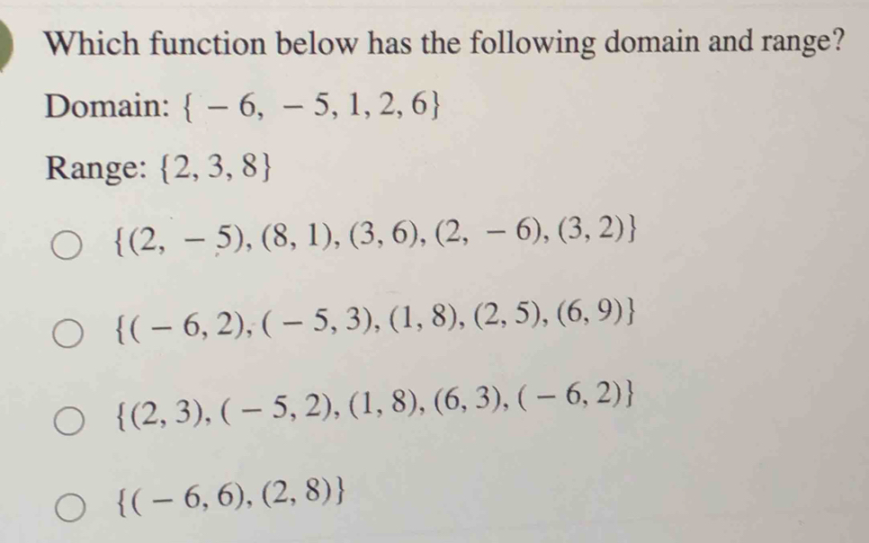 Which function below has the following domain and range?
Domain:  -6,-5,1,2,6
Range:  2,3,8
 (2,-5),(8,1),(3,6),(2,-6),(3,2)
 (-6,2),(-5,3),(1,8),(2,5),(6,9)
 (2,3),(-5,2),(1,8),(6,3),(-6,2)
 (-6,6),(2,8)