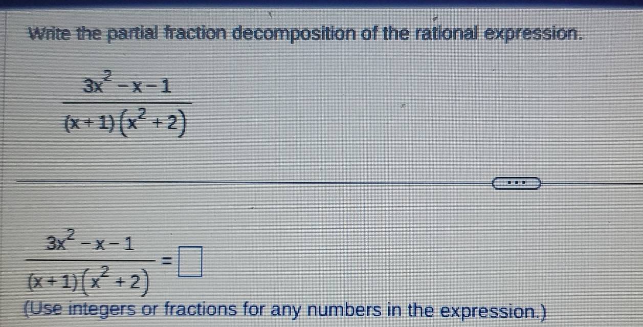 Write the partial fraction decomposition of the rational expression.
 (3x^2-x-1)/(x+1)(x^2+2) 
 (3x^2-x-1)/(x+1)(x^2+2) =□
(Use integers or fractions for any numbers in the expression.)