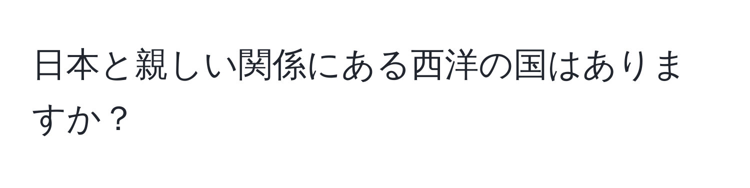 日本と親しい関係にある西洋の国はありますか？