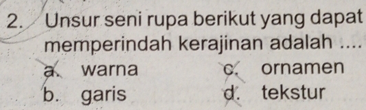 Unsur seni rupa berikut yang dapat
memperindah kerajinan adalah ....
a warna c. ornamen
b. garis d. tekstur