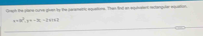 Graph the plane curve given by the parametric equations. Then find an equivalent rectangular equattion.
x=9t^2, y=-3t, -2≤ t≤ 2