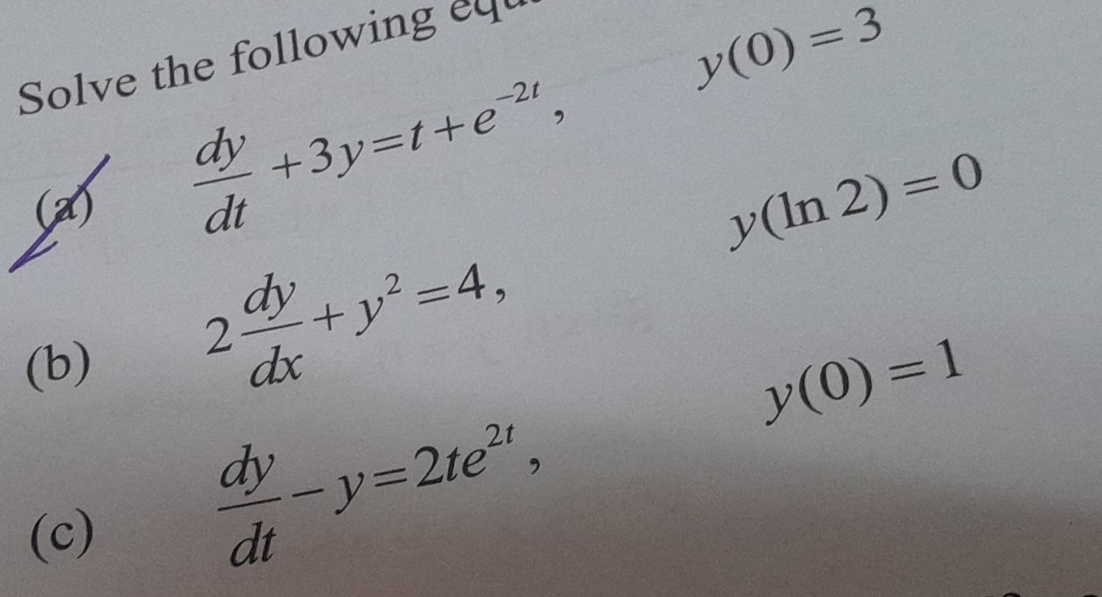 Solve the following eq
y(0)=3
(x)
 dy/dt +3y=t+e^(-2t),
y(ln 2)=0
(b)
2 dy/dx +y^2=4,
y(0)=1
(c)
 dy/dt -y=2te^(2t),