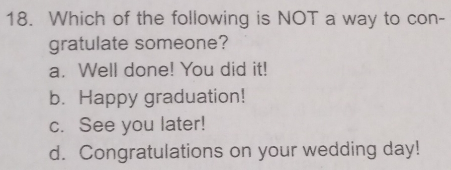 Which of the following is NOT a way to con-
gratulate someone?
a. Well done! You did it!
b. Happy graduation!
c. See you later!
d. Congratulations on your wedding day!