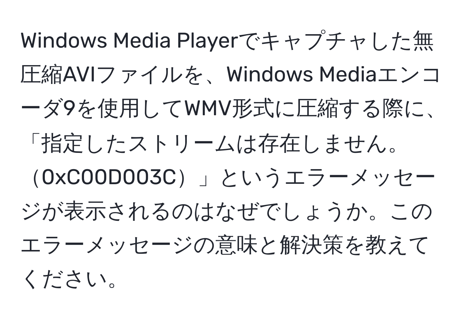 Windows Media Playerでキャプチャした無圧縮AVIファイルを、Windows Mediaエンコーダ9を使用してWMV形式に圧縮する際に、「指定したストリームは存在しません。0xC00D003C」というエラーメッセージが表示されるのはなぜでしょうか。このエラーメッセージの意味と解決策を教えてください。