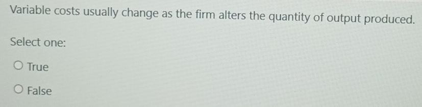 Variable costs usually change as the firm alters the quantity of output produced.
Select one:
True
False