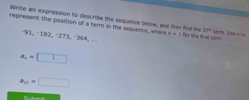 Write an expression to describe the sequence below, and then find the 37^(th) term. Use n to 
represent the position of a term in the sequence, where n=1 for the first term.
−91, −182, −273, −364, ...
a_n=□
a_37=□
Submit