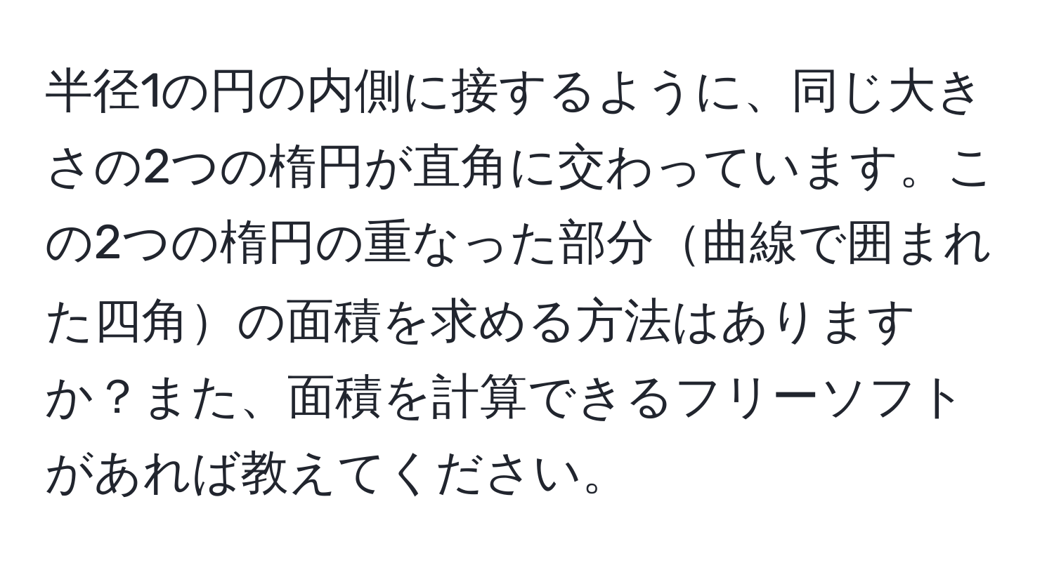 半径1の円の内側に接するように、同じ大きさの2つの楕円が直角に交わっています。この2つの楕円の重なった部分曲線で囲まれた四角の面積を求める方法はありますか？また、面積を計算できるフリーソフトがあれば教えてください。