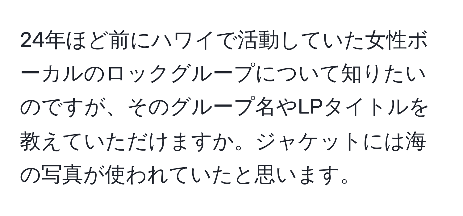 24年ほど前にハワイで活動していた女性ボーカルのロックグループについて知りたいのですが、そのグループ名やLPタイトルを教えていただけますか。ジャケットには海の写真が使われていたと思います。