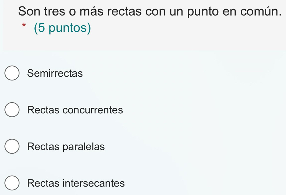 Son tres o más rectas con un punto en común.
* (5 puntos)
Semirrectas
Rectas concurrentes
Rectas paralelas
Rectas intersecantes