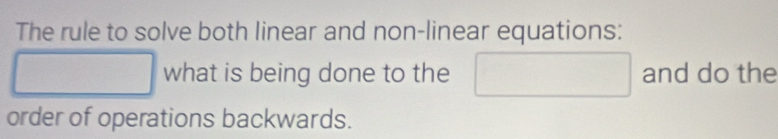 The rule to solve both linear and non-linear equations: 
what is being done to the and do the 
order of operations backwards.