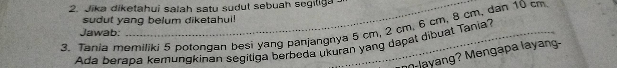 Jika diketahui salah satu sudut sebuah segitiga 
sudut yang belum diketahui! 
3. Tania memiliki 5 potongan besi yang panjangnya 5 cm, 2 cm, 6 cm, 8 cm, dan 10 cm. 
Jawab: 
Ada berapa kemungkinan segitiga berbeda ukuran yang dapat dibuat Tania? 
a a y n-