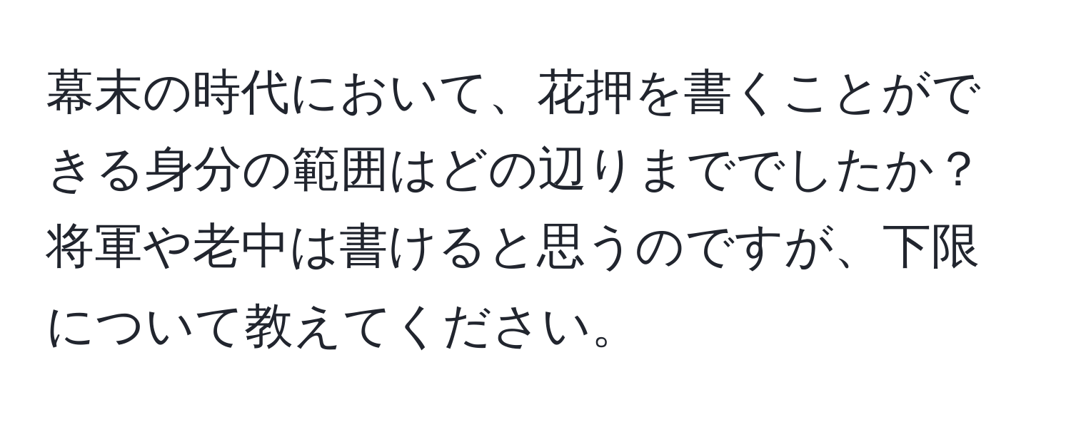 幕末の時代において、花押を書くことができる身分の範囲はどの辺りまででしたか？ 将軍や老中は書けると思うのですが、下限について教えてください。