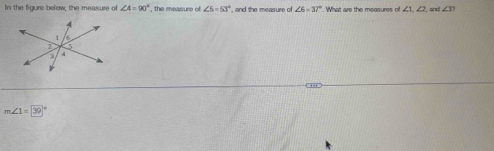 In the figure below; the measure of ∠ A=90° the measure of ∠ 5=53° ', and the measure of ∠ 6-37°. What are the measures of ∠ 1, ∠ 2 and ∠ 3?
m∠ 1=39°