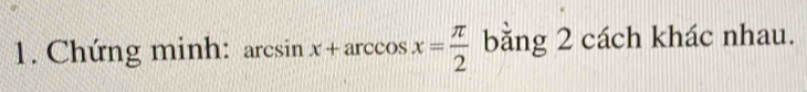 Chứng minh: arcsin x+arccos x= π /2  băng 2 cách khác nhau.