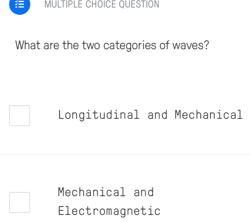 QUESTION
What are the two categories of waves?
Longitudinal and Mechanical
Mechanical and
Electromagnetic