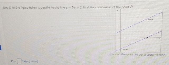 Line L in the figure below is parallel to the line y=5x+2. Find the coordinatesP 
(click on the graph to get a larger version)
P=□ he help (points)