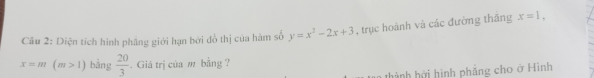 Diện tích hình phăng giới hạn bởi đồ thị của hàm số y=x^2-2x+3 , trục hoành và các đường thắng x=1,
x=m(m>1) bằng  20/3 . Giá trị của m bằng ? 
thành bởi hình phẳng cho ở Hình