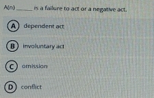 A(n) _is a failure to act or a negative act.
A dependent act
Binvoluntary act
C) omission
Dconflict