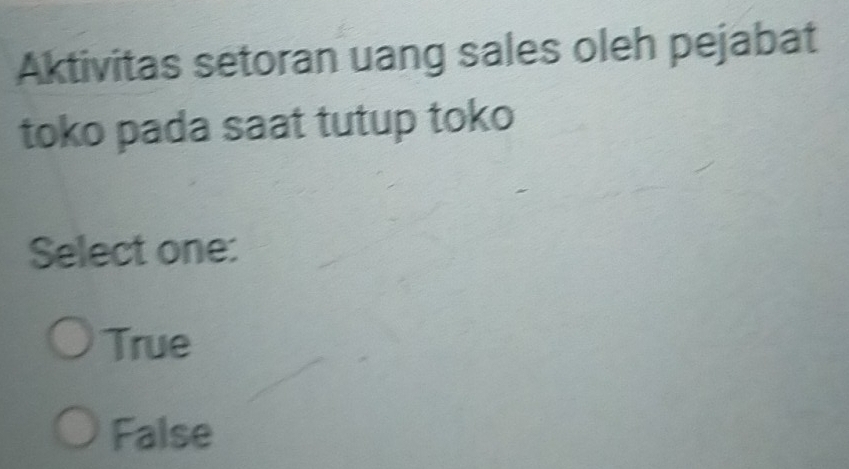 Aktivitas setoran uang sales oleh pejabat
toko pada saat tutup toko
Select one:
True
False