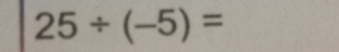 25/ (-5)=