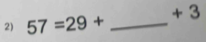 + 3
2) 57=29+ _ 