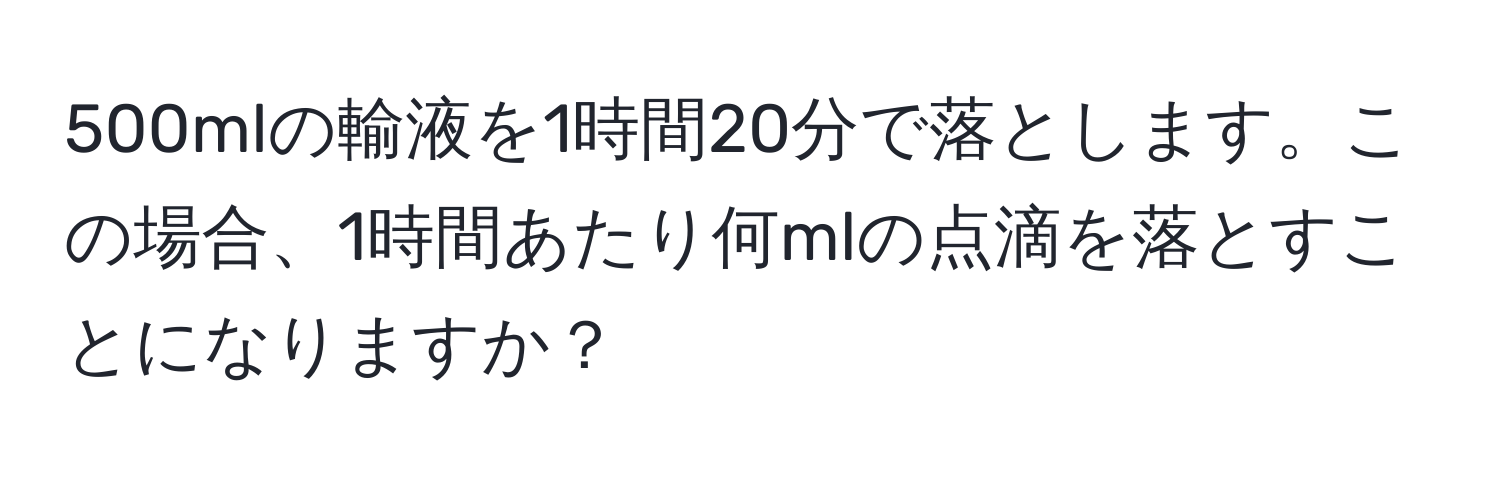 500mlの輸液を1時間20分で落とします。この場合、1時間あたり何mlの点滴を落とすことになりますか？