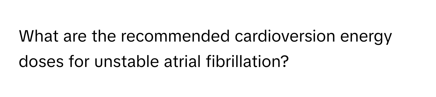 What are the recommended cardioversion energy doses for unstable atrial fibrillation?