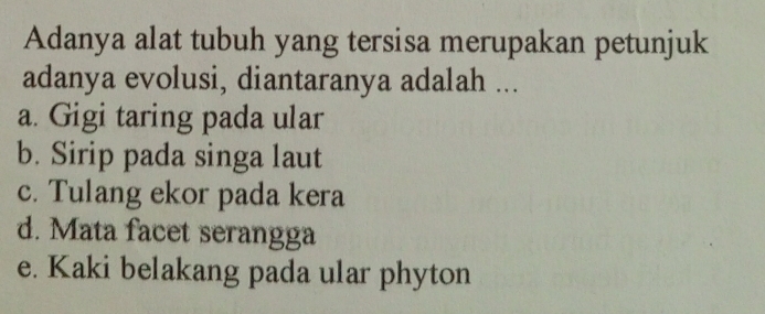 Adanya alat tubuh yang tersisa merupakan petunjuk
adanya evolusi, diantaranya adalah ...
a. Gigi taring pada ular
b. Sirip pada singa laut
c. Tulang ekor pada kera
d. Mata facet serangga
e. Kaki belakang pada ular phyton