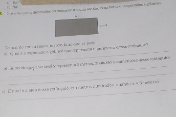 c) 6a^3,
d 8a^3
Observe que as dimensões do retângulo a seguar são dadas na forma de expressões algébrcas
De acordo com a figura, responda ao que se pede.
al Qual é a expressão algébrica que representa o perimetro desse retângulo?
_
_
b) Supondo que a variável x representa 3 metros, quais são as dimensões desse retângulo?
_
c) E qual é a área desse retângulo, em metros quadrados, quando x=3 metros?