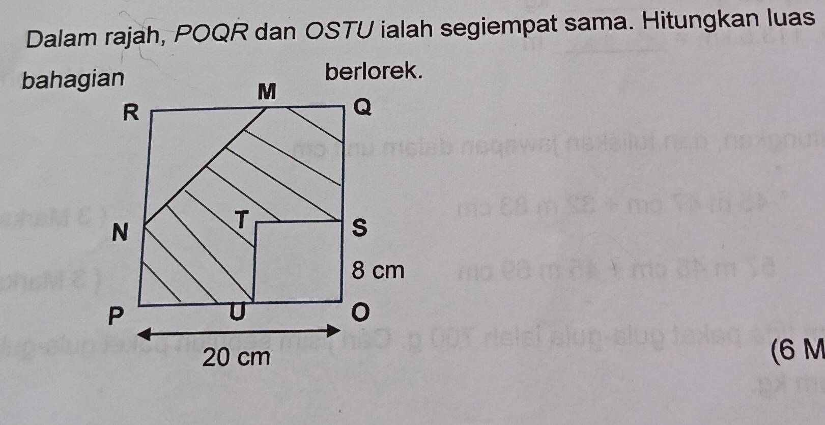 Dalam rajah, POQR dan OSTU ialah segiempat sama. Hitungkan luas 
bahagian 
berlorek. 
(6 M