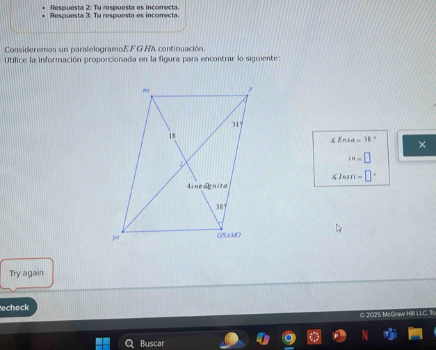 Respuesta 2: Tu respuesta es incorrecta.
Respuesta 3: Tu respuesta es incorrecta.
Consideremos un paralelogramoEF G HA continuación.
Utilice la información proporcionada en la figura para encontrar lo siguiente:
∠ Ensa=38°
×
in=□
≤slant Insti =□°
Try again
echeck
© 2025 McGraw Hill LLC. To
Buscar