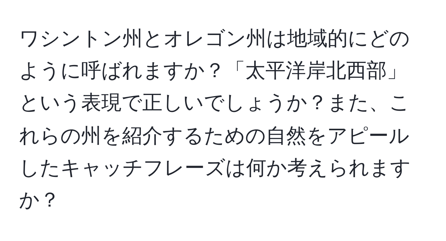 ワシントン州とオレゴン州は地域的にどのように呼ばれますか？「太平洋岸北西部」という表現で正しいでしょうか？また、これらの州を紹介するための自然をアピールしたキャッチフレーズは何か考えられますか？