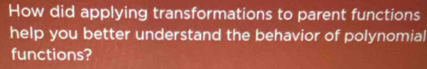 How did applying transformations to parent functions 
help you better understand the behavior of polynomial 
functions?
