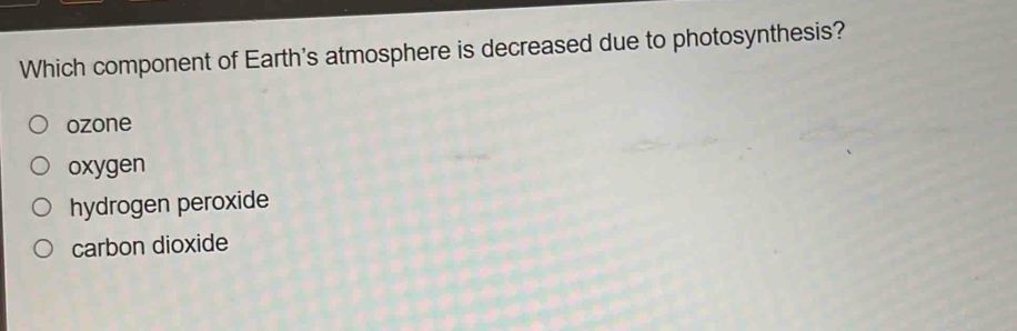 Which component of Earth's atmosphere is decreased due to photosynthesis?
ozone
oxygen
hydrogen peroxide
carbon dioxide