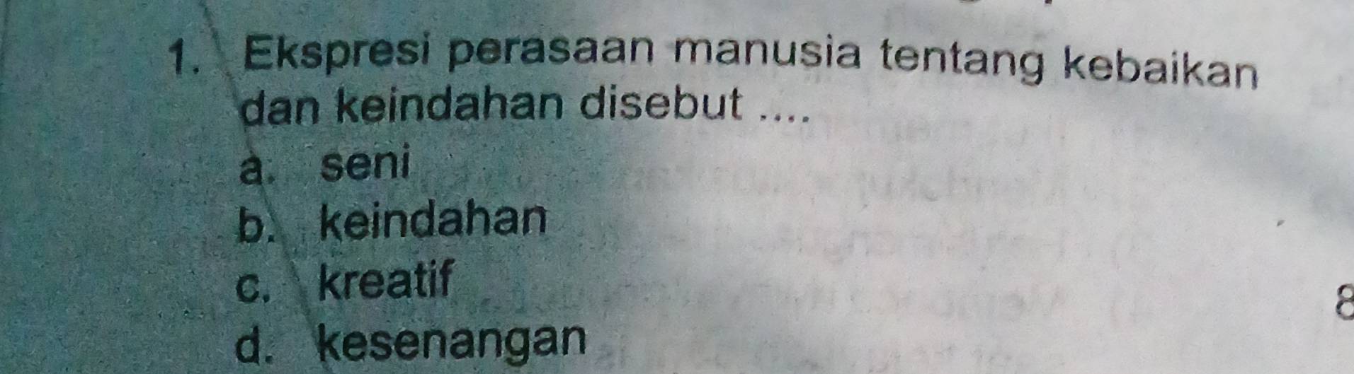 Ekspresi perasaan manusia tentang kebaikan
dan keindahan disebut ....
a. seni
b. keindahan
c. kreatif
8
d. kesenangan