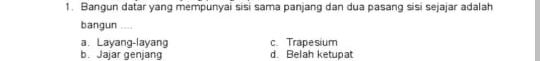 Bangun datar yang mempunyai sisi sama panjang dan dua pasang sisi sejajar adalah
bangun ....
a. Layang-layang c. Trapesium
b. Jajar genjang d. Belah ketupat