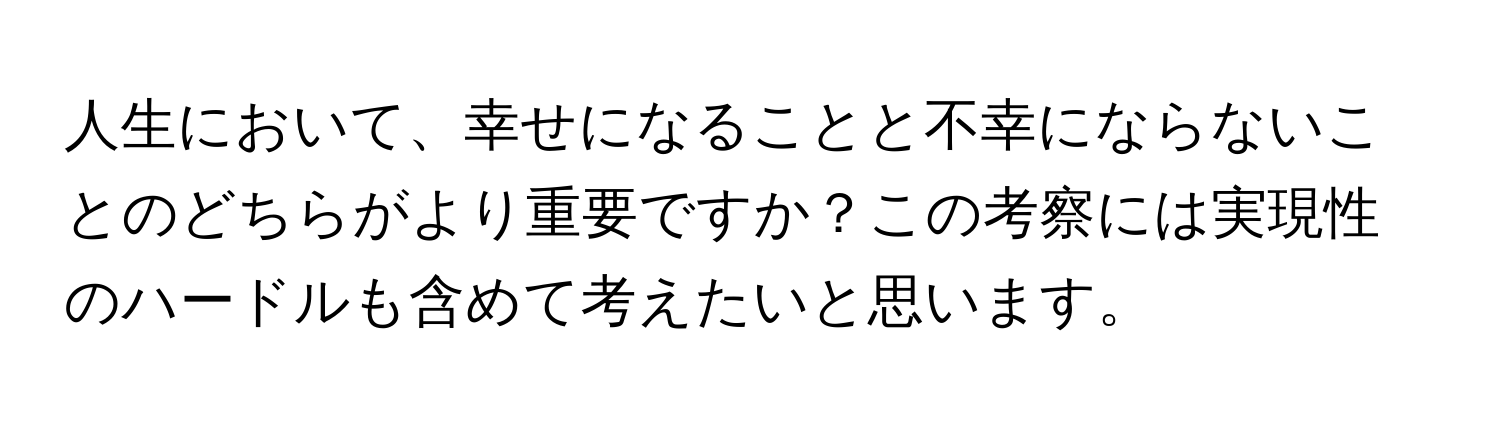 人生において、幸せになることと不幸にならないことのどちらがより重要ですか？この考察には実現性のハードルも含めて考えたいと思います。