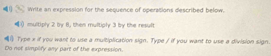 Write an expression for the sequence of operations described below. 
multiply 2 by 8, then multiply 3 by the result 
1 Type x if you want to use a multiplication sign. Type / if you want to use a division sign. 
Do not simplify any part of the expression.