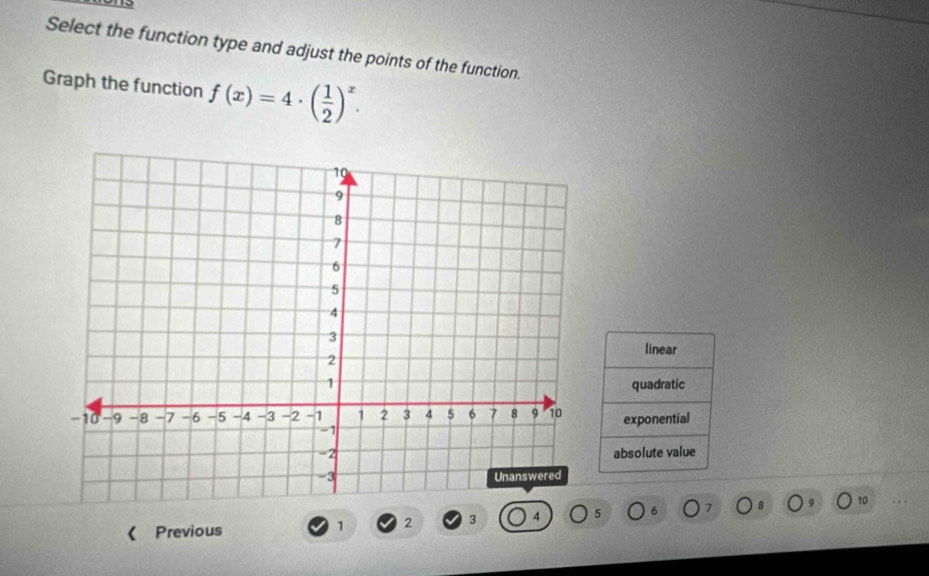 Select the function type and adjust the points of the function.
Graph the function f(x)=4· ( 1/2 )^x.
linear
quadratic
exponential
absolute value
《 Previous
1 2 3 4 5 6 7 10