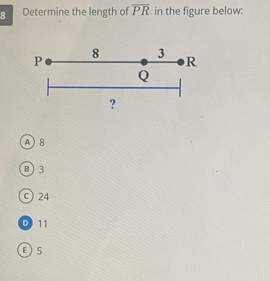 Determine the length of overline PR in the figure below:
P
8
3
R
Q
?
A) 8
B) 3
c 24
D) 11
E5