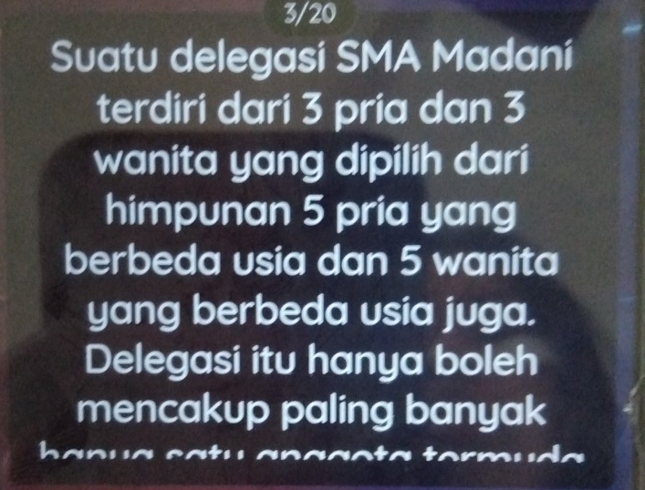 3/20 
Suatu delegasi SMA Madani 
terdiri dari 3 pria dan 3
wanita yang dipilih dari 
himpunan 5 pria yang 
berbeda usia dan 5 wanita 
yang berbeda usia juga. 
Delegasi itu hanya boleh 
mencakup paling banyak 
h a ç ç a c a t í a n ç ç ç t a tor m u d a